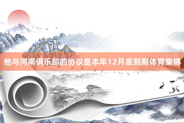 他与河南俱乐部的协议是本年12月底到期体育集锦