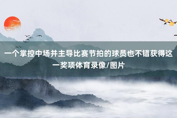 一个掌控中场并主导比赛节拍的球员也不错获得这一奖项体育录像/图片