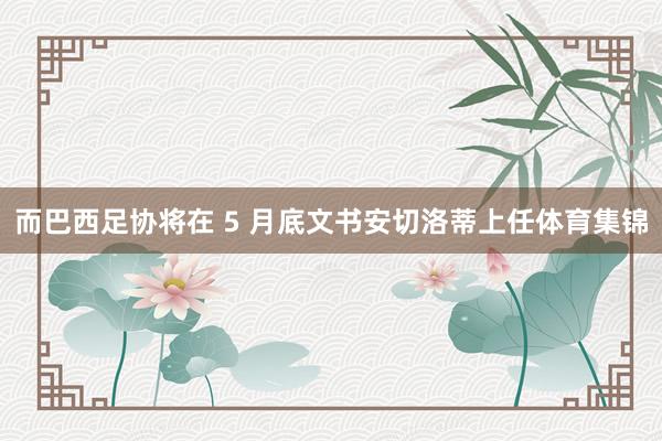 而巴西足协将在 5 月底文书安切洛蒂上任体育集锦