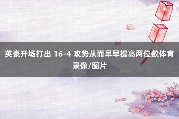 英豪开场打出 16-4 攻势从而早早提高两位数体育录像/图片