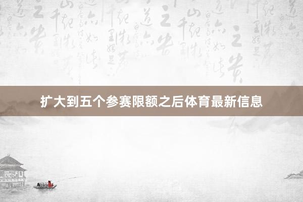扩大到五个参赛限额之后体育最新信息