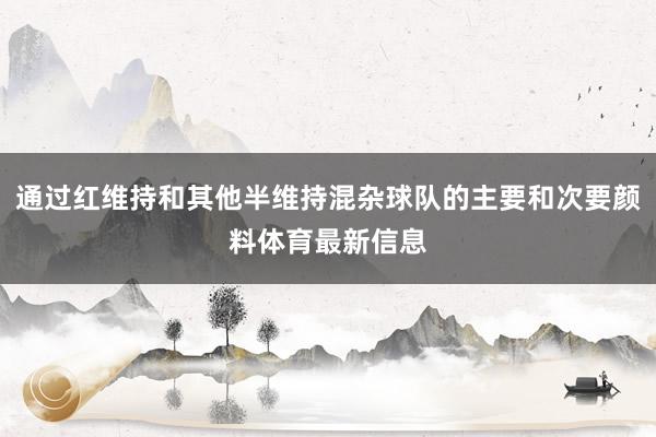 通过红维持和其他半维持混杂球队的主要和次要颜料体育最新信息