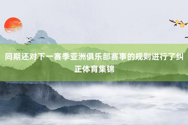 同期还对下一赛季亚洲俱乐部赛事的规则进行了纠正体育集锦