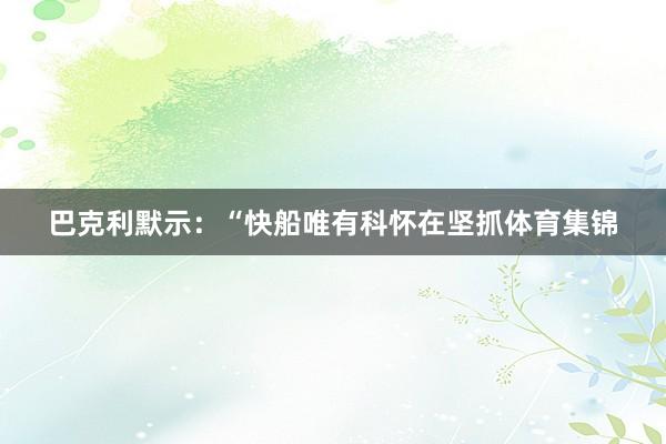 巴克利默示：“快船唯有科怀在坚抓体育集锦