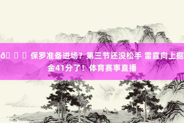 👀保罗准备进场？第三节还没松手 雷霆向上掘金41分了！体育赛事直播