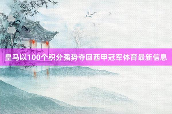 皇马以100个积分强势夺回西甲冠军体育最新信息