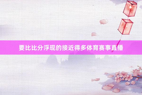 要比比分浮现的接近得多体育赛事直播