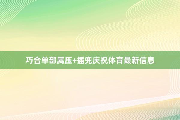 巧合单部属压+插兜庆祝体育最新信息
