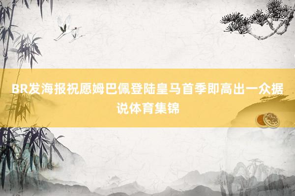 BR发海报祝愿姆巴佩登陆皇马首季即高出一众据说体育集锦