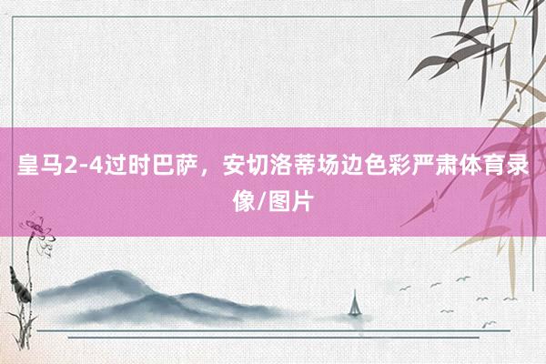皇马2-4过时巴萨，安切洛蒂场边色彩严肃体育录像/图片