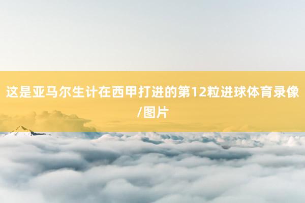 这是亚马尔生计在西甲打进的第12粒进球体育录像/图片