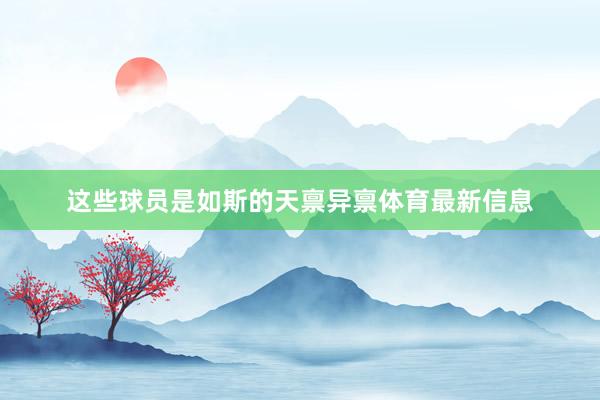 这些球员是如斯的天禀异禀体育最新信息