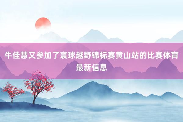 牛佳慧又参加了寰球越野锦标赛黄山站的比赛体育最新信息