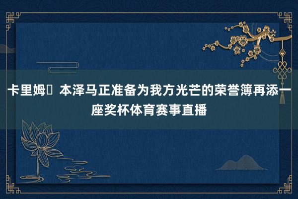 卡里姆・本泽马正准备为我方光芒的荣誉簿再添一座奖杯体育赛事直播