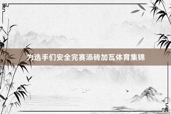 为选手们安全完赛添砖加瓦体育集锦