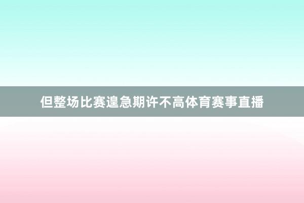 但整场比赛遑急期许不高体育赛事直播