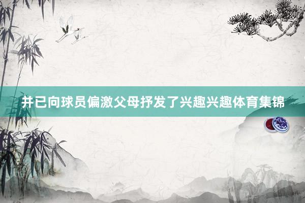 并已向球员偏激父母抒发了兴趣兴趣体育集锦