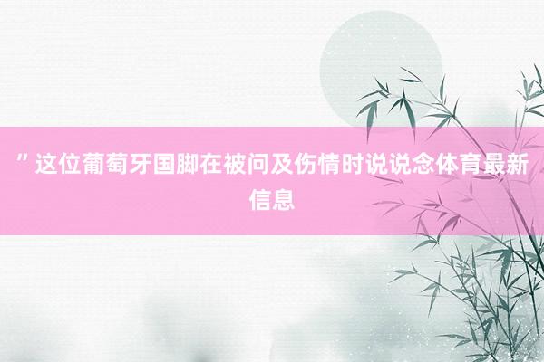 ”这位葡萄牙国脚在被问及伤情时说说念体育最新信息