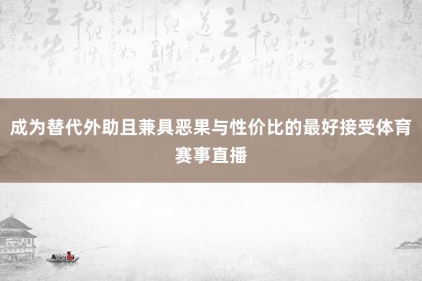 成为替代外助且兼具恶果与性价比的最好接受体育赛事直播