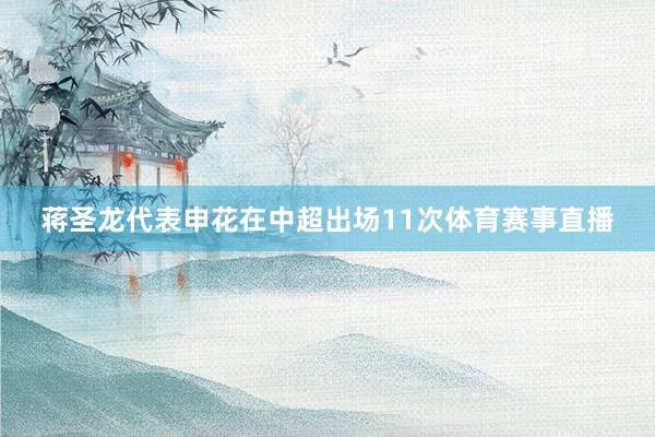 蒋圣龙代表申花在中超出场11次体育赛事直播