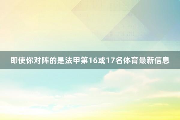 即使你对阵的是法甲第16或17名体育最新信息