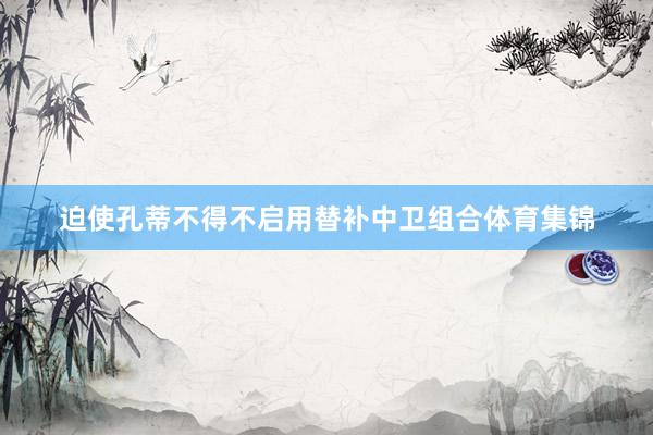 迫使孔蒂不得不启用替补中卫组合体育集锦