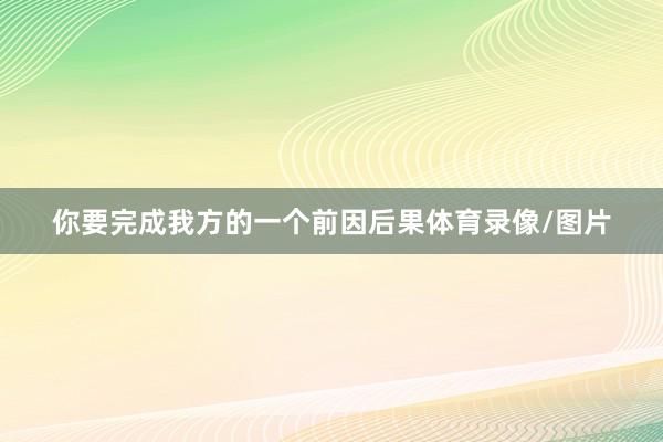 你要完成我方的一个前因后果体育录像/图片