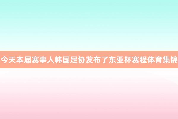今天本届赛事人韩国足协发布了东亚杯赛程体育集锦
