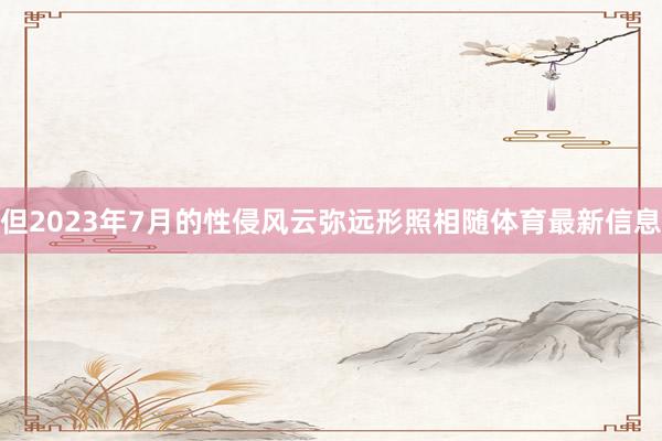 但2023年7月的性侵风云弥远形照相随体育最新信息