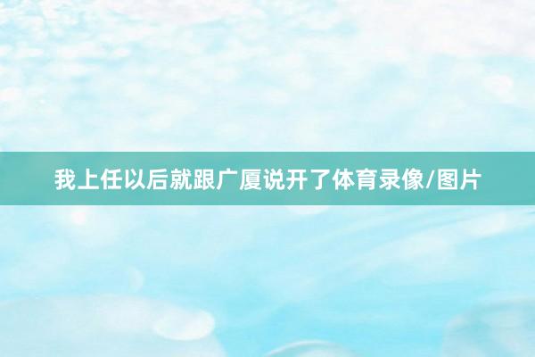 我上任以后就跟广厦说开了体育录像/图片