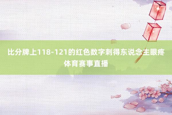比分牌上118-121的红色数字刺得东说念主眼疼体育赛事直播