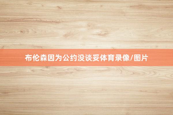 布伦森因为公约没谈妥体育录像/图片