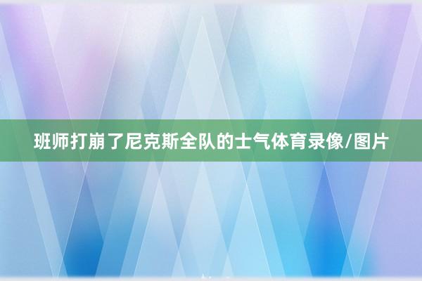 班师打崩了尼克斯全队的士气体育录像/图片