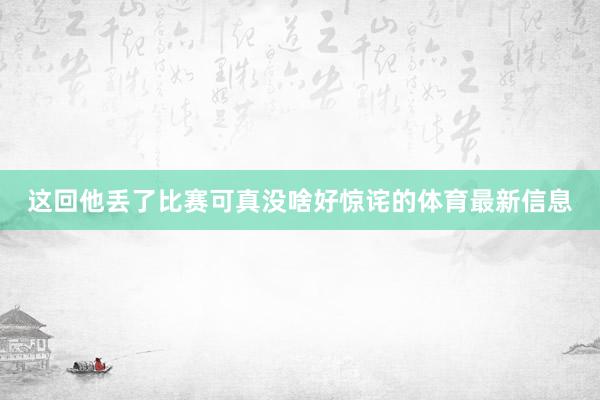 这回他丢了比赛可真没啥好惊诧的体育最新信息
