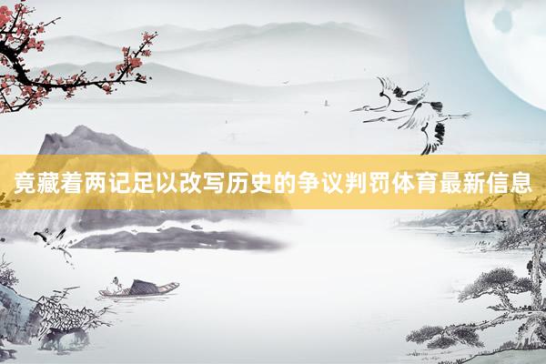 竟藏着两记足以改写历史的争议判罚体育最新信息