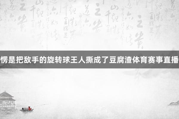 愣是把敌手的旋转球王人撕成了豆腐渣体育赛事直播