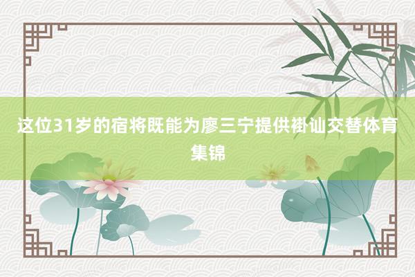 这位31岁的宿将既能为廖三宁提供褂讪交替体育集锦
