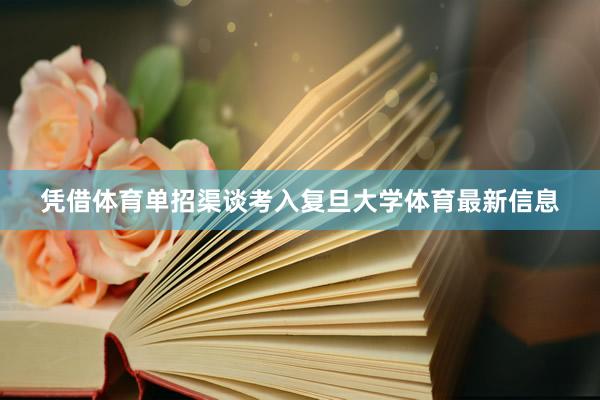 凭借体育单招渠谈考入复旦大学体育最新信息