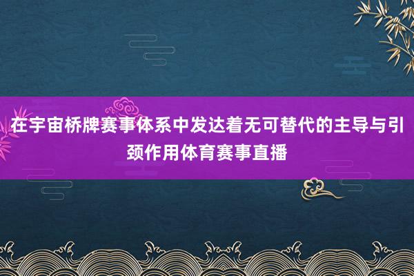 在宇宙桥牌赛事体系中发达着无可替代的主导与引颈作用体育赛事直播