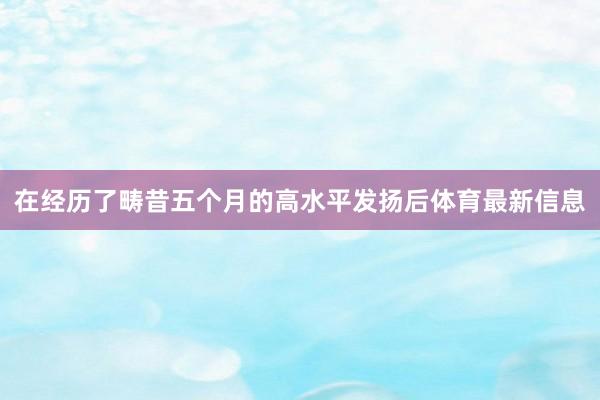 在经历了畴昔五个月的高水平发扬后体育最新信息