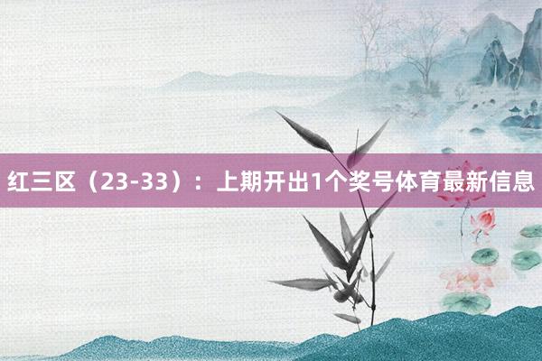 红三区（23-33）：上期开出1个奖号体育最新信息