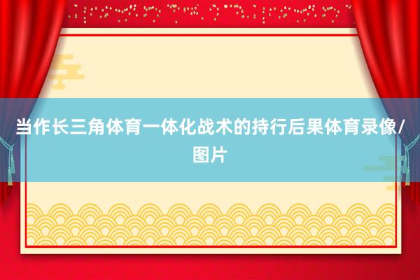 当作长三角体育一体化战术的持行后果体育录像/图片