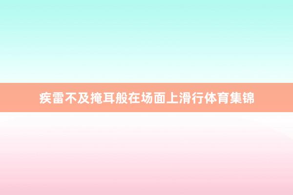 疾雷不及掩耳般在场面上滑行体育集锦