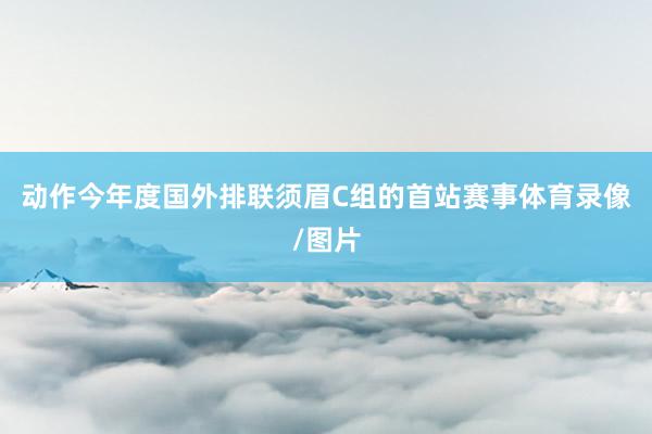 动作今年度国外排联须眉C组的首站赛事体育录像/图片