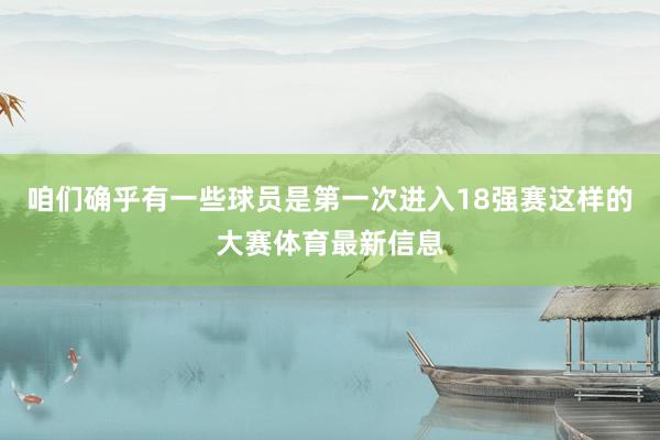咱们确乎有一些球员是第一次进入18强赛这样的大赛体育最新信息