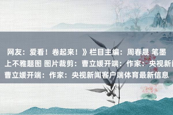 网友：爱看！卷起来！》栏目主编：周春晟 笔墨裁剪：施薇 题图开端：上不雅题图 图片裁剪：曹立媛开端：作家：央视新闻客户端体育最新信息