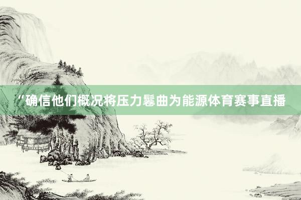 “确信他们概况将压力鬈曲为能源体育赛事直播