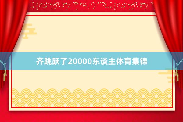 齐跳跃了20000东谈主体育集锦