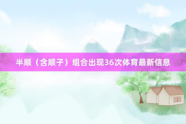 半顺（含顺子）组合出现36次体育最新信息