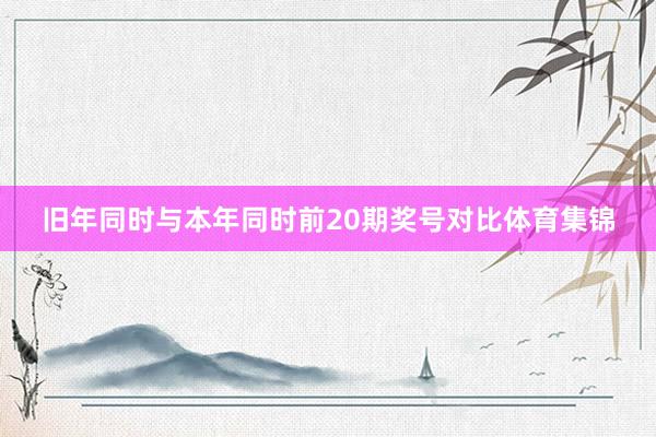 旧年同时与本年同时前20期奖号对比体育集锦